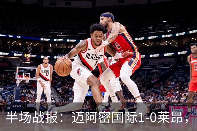 半场战报：迈阿密国际1-0莱昂，平特破门，卡塞米罗造险