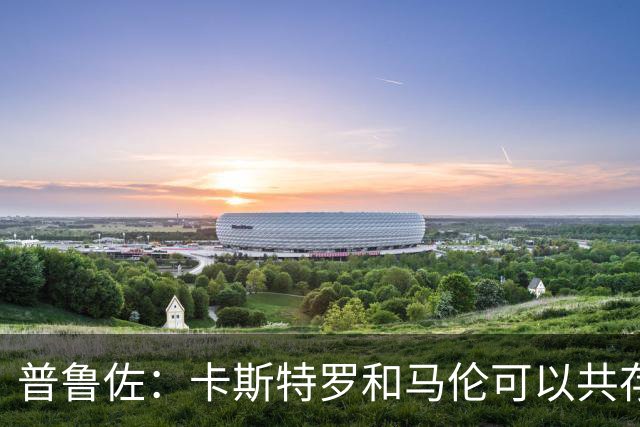 普鲁佐：卡斯特罗和马伦可以共存，罗马需要在现有阵容基础上补强
