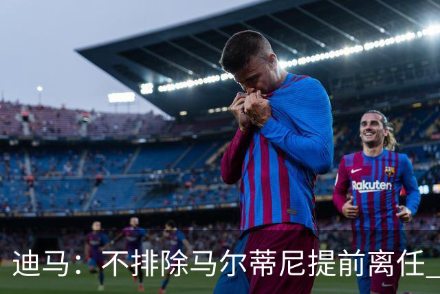 迪马：不排除马尔蒂尼提前离任 曼奇尼或担任主帅 基耶利尼当总监
